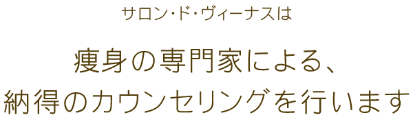 サロン・ド・ヴィーナスは痩身の専門家による、納得していただけるカウンセリングを行います