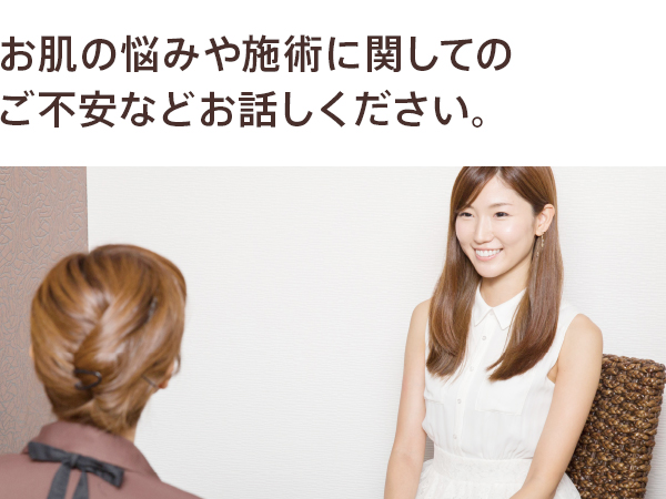 お肌のお悩みや施術に関してのご不安などお話ください